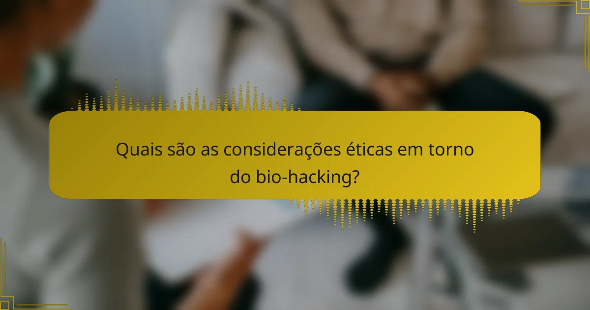 Quais são as considerações éticas em torno do bio-hacking?