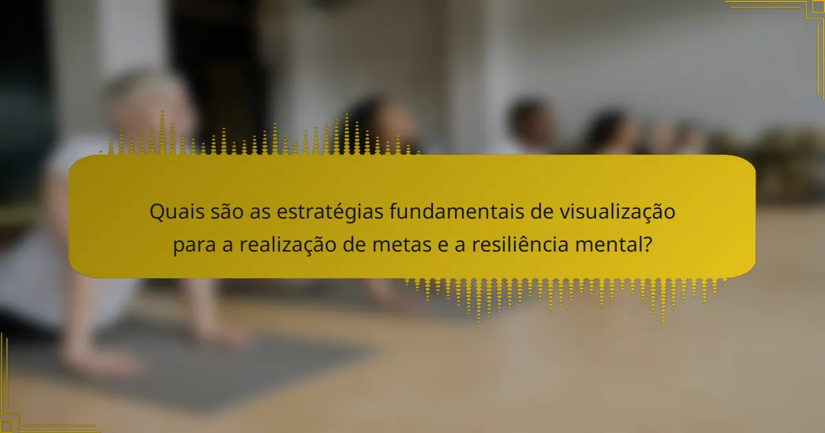 Quais são as estratégias fundamentais de visualização para a realização de metas e a resiliência mental?