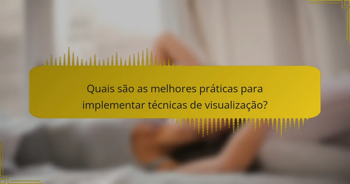 Quais são as melhores práticas para implementar técnicas de visualização?
