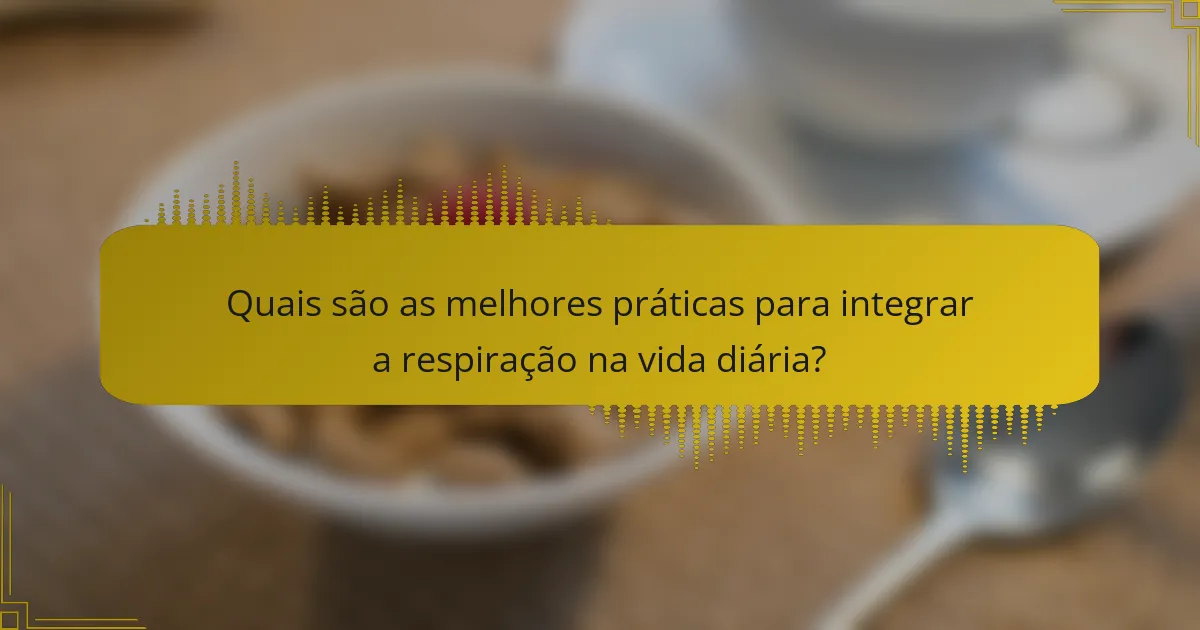 Quais são as melhores práticas para integrar a respiração na vida diária?