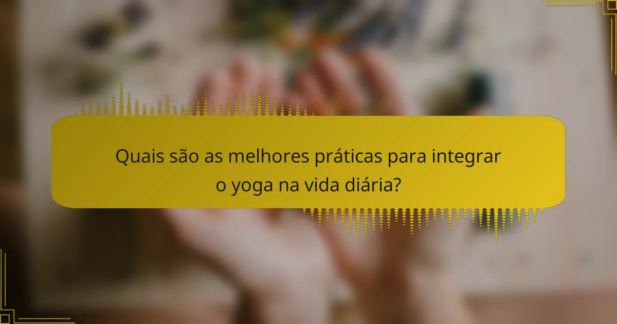 Quais são as melhores práticas para integrar o yoga na vida diária?