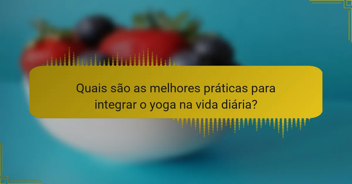 Quais são as melhores práticas para integrar o yoga na vida diária?