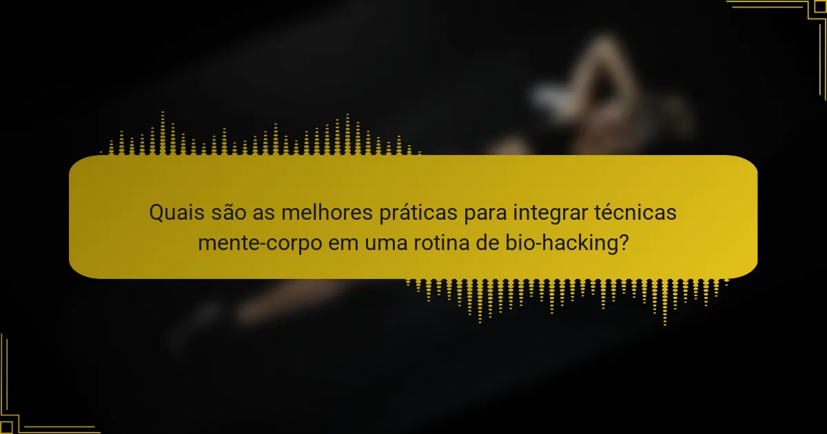 Quais são as melhores práticas para integrar técnicas mente-corpo em uma rotina de bio-hacking?