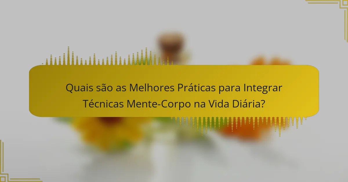 Quais são as Melhores Práticas para Integrar Técnicas Mente-Corpo na Vida Diária?