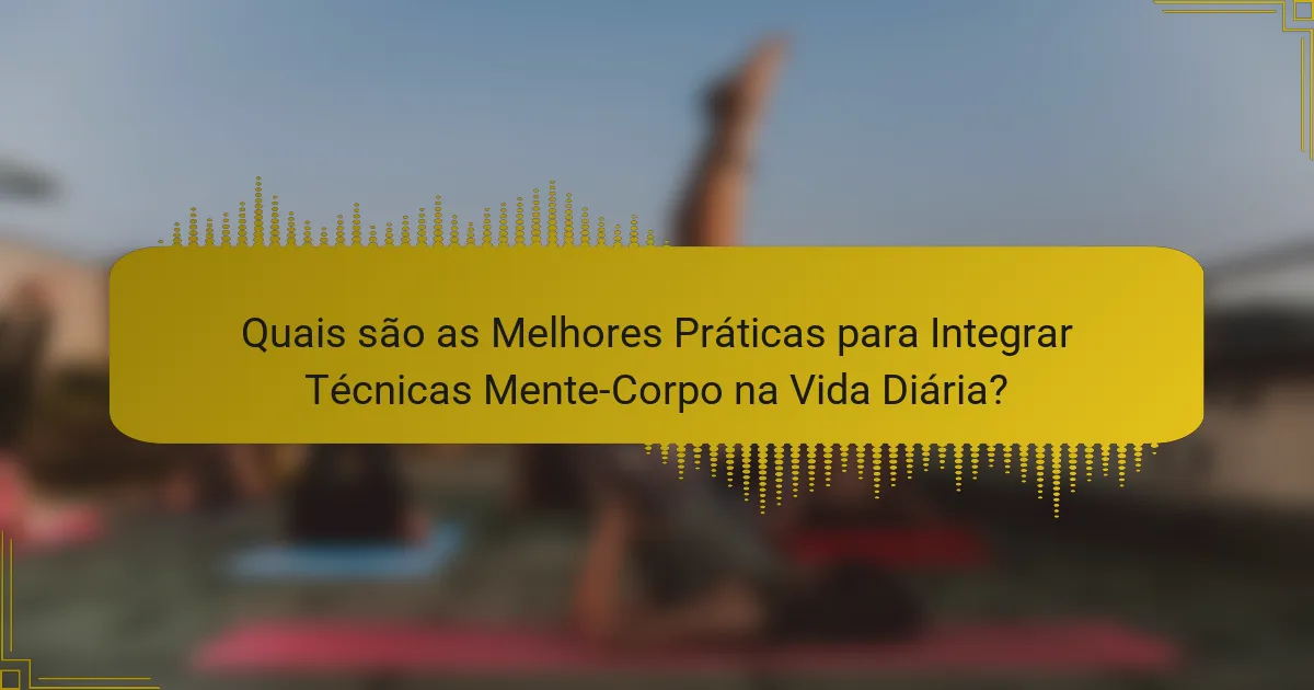 Quais são as Melhores Práticas para Integrar Técnicas Mente-Corpo na Vida Diária?
