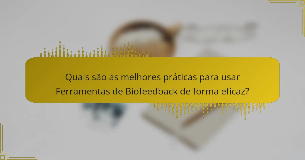 Quais são as melhores práticas para usar Ferramentas de Biofeedback de forma eficaz?