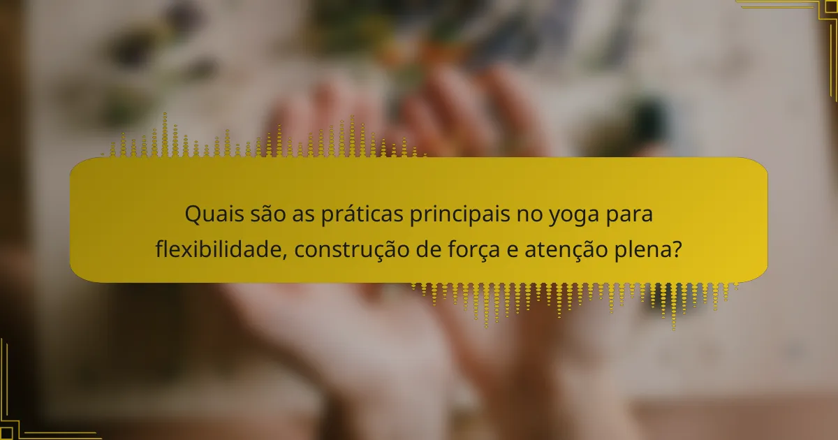 Quais são as práticas principais no yoga para flexibilidade, construção de força e atenção plena?