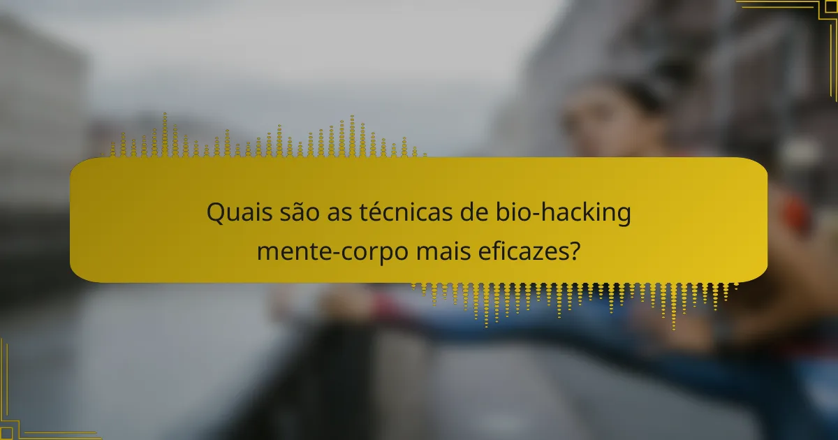 Quais são as técnicas de bio-hacking mente-corpo mais eficazes?