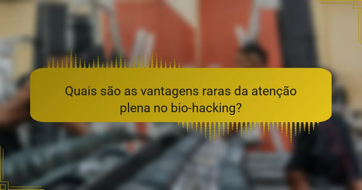 Quais são as vantagens raras da atenção plena no bio-hacking?