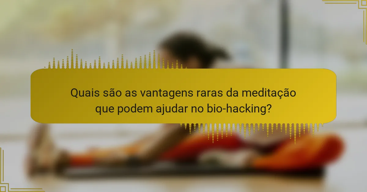 Quais são as vantagens raras da meditação que podem ajudar no bio-hacking?