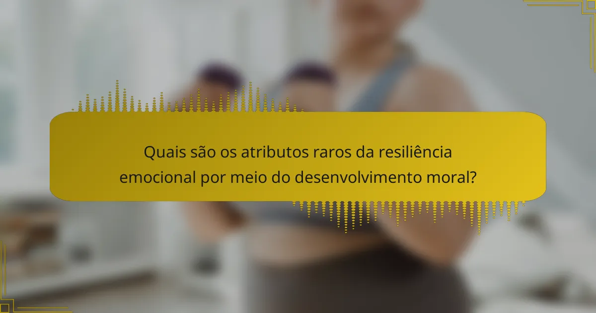 Quais são os atributos raros da resiliência emocional por meio do desenvolvimento moral?