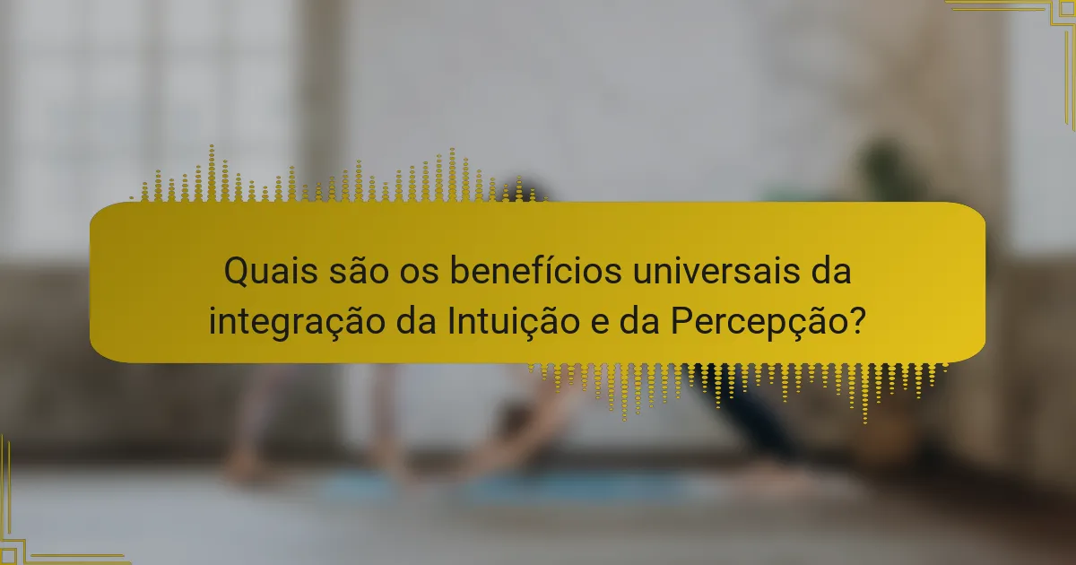 Quais são os benefícios universais da integração da Intuição e da Percepção?