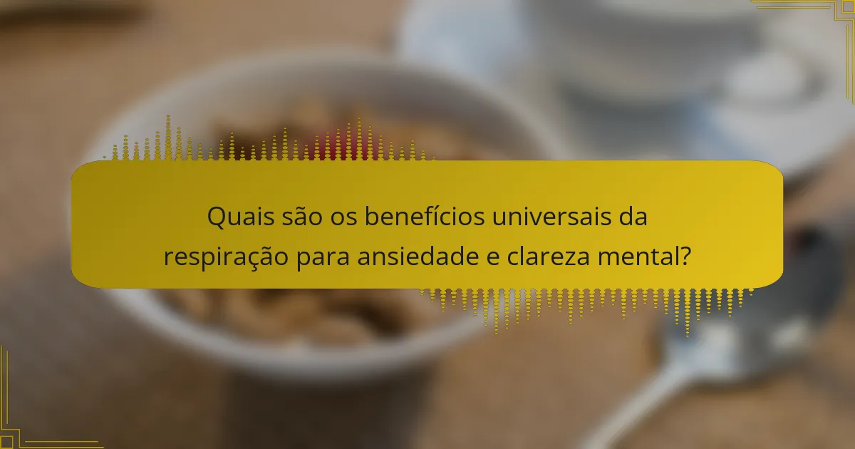 Quais são os benefícios universais da respiração para ansiedade e clareza mental?