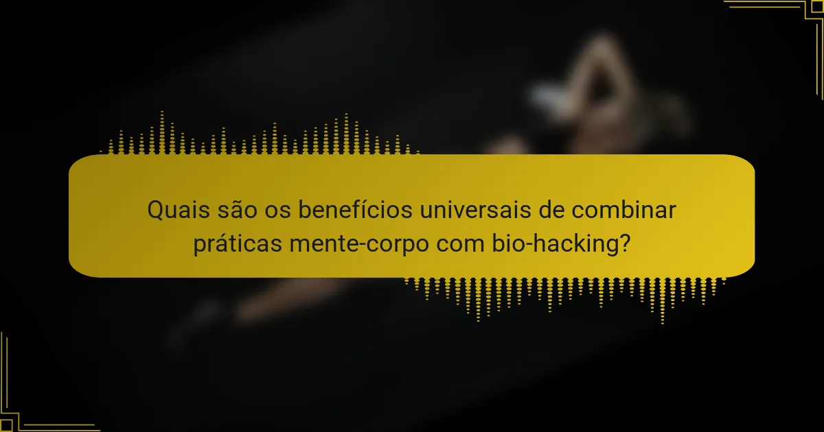 Quais são os benefícios universais de combinar práticas mente-corpo com bio-hacking?