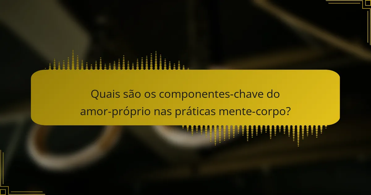 Quais são os componentes-chave do amor-próprio nas práticas mente-corpo?