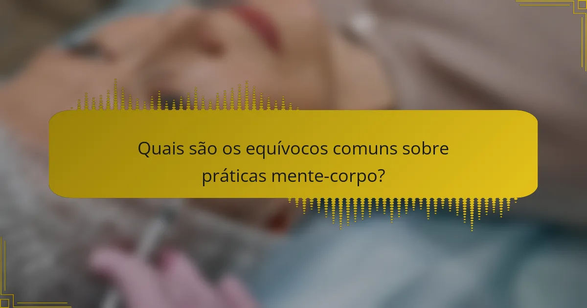 Quais são os equívocos comuns sobre práticas mente-corpo?