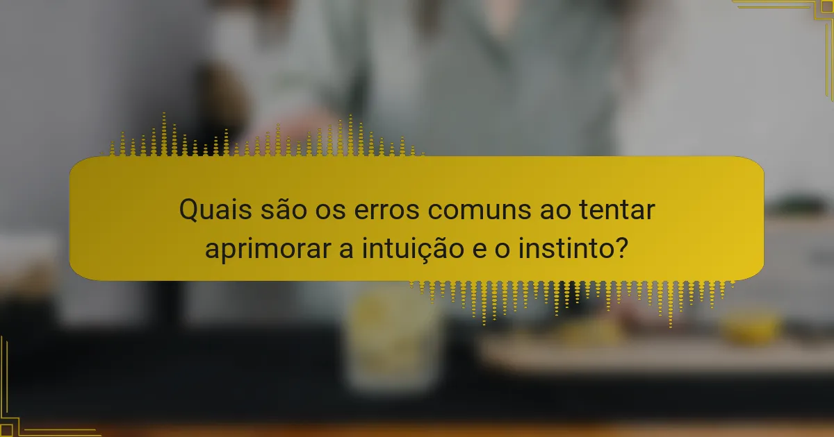 Quais são os erros comuns ao tentar aprimorar a intuição e o instinto?