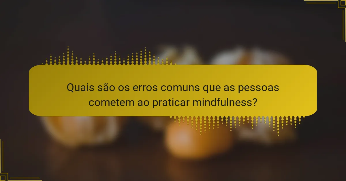 Quais são os erros comuns que as pessoas cometem ao praticar mindfulness?