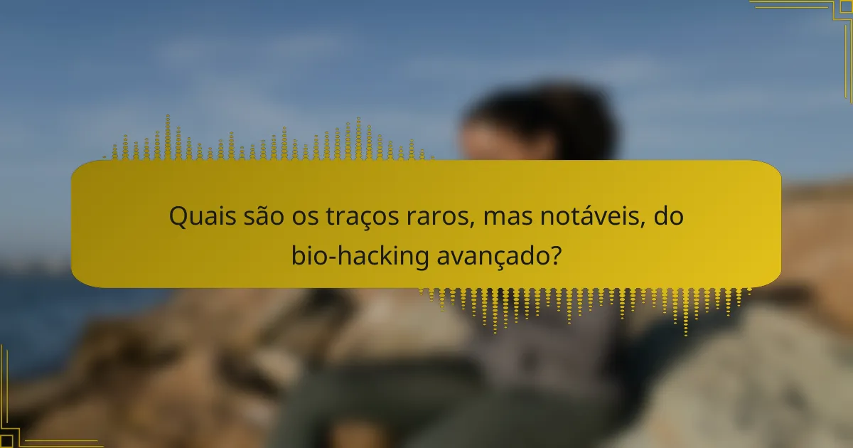 Quais são os traços raros, mas notáveis, do bio-hacking avançado?
