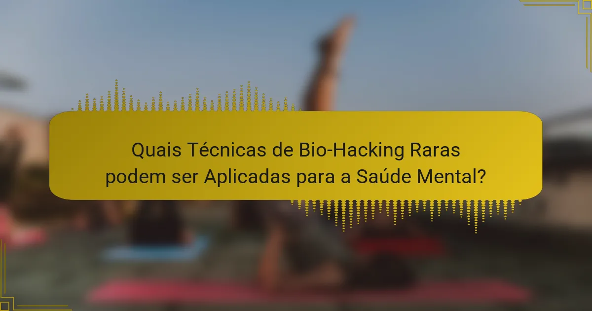 Quais Técnicas de Bio-Hacking Raras podem ser Aplicadas para a Saúde Mental?