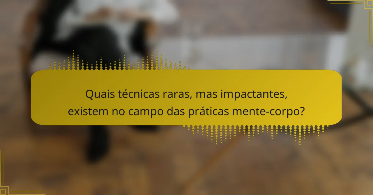 Quais técnicas raras, mas impactantes, existem no campo das práticas mente-corpo?