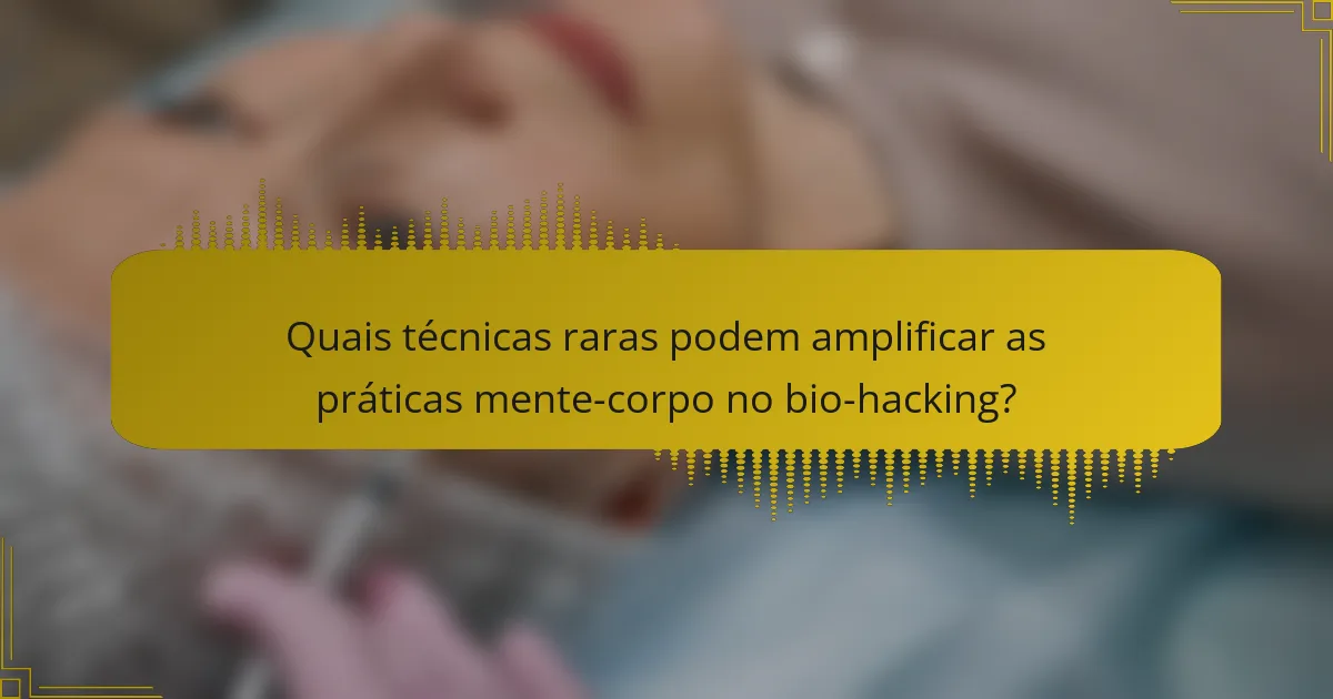 Quais técnicas raras podem amplificar as práticas mente-corpo no bio-hacking?