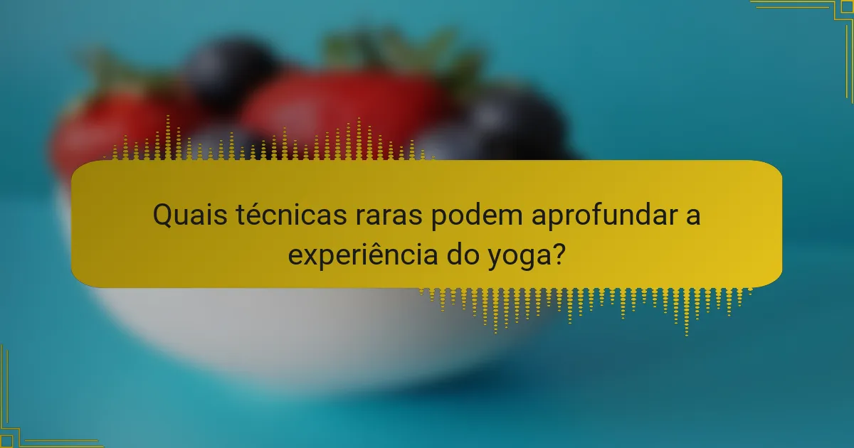 Quais técnicas raras podem aprofundar a experiência do yoga?