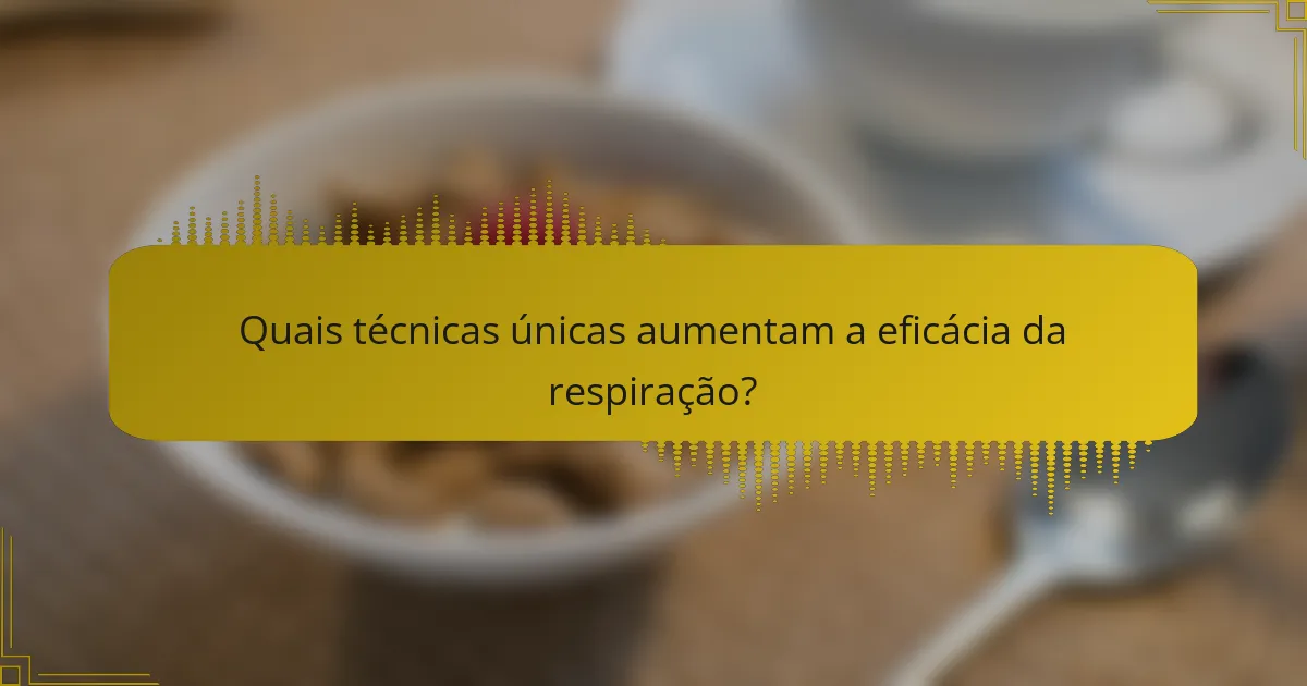 Quais técnicas únicas aumentam a eficácia da respiração?