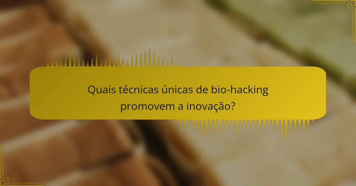 Quais técnicas únicas de bio-hacking promovem a inovação?