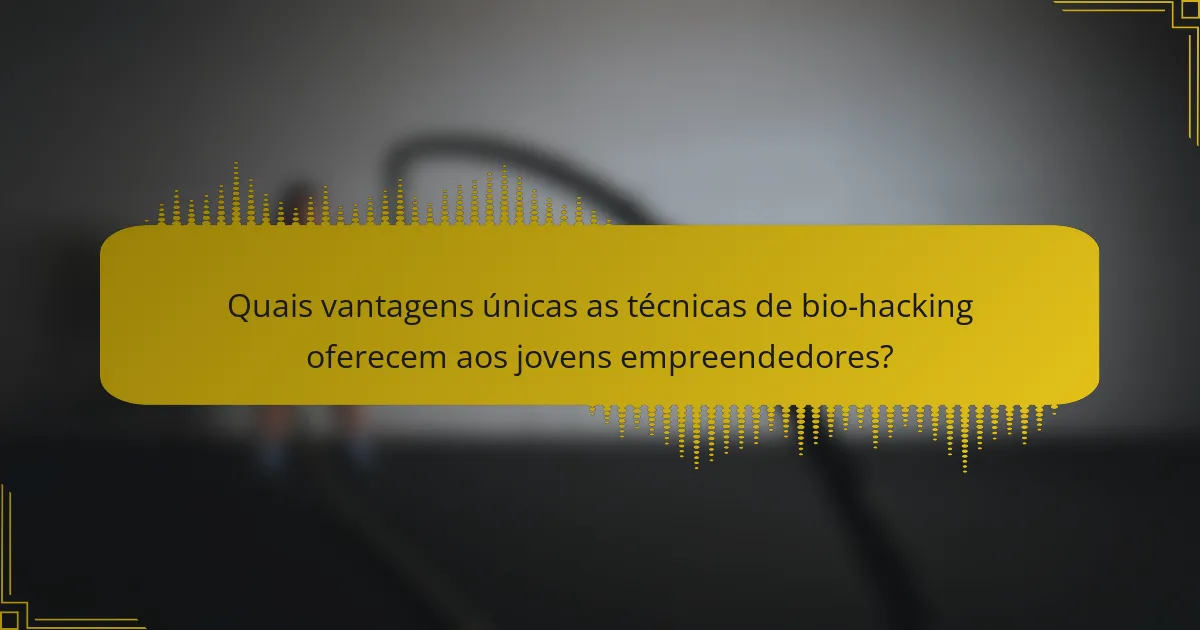 Quais vantagens únicas as técnicas de bio-hacking oferecem aos jovens empreendedores?