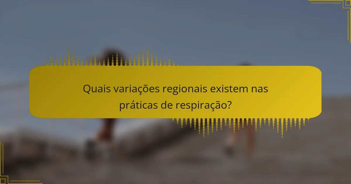 Quais variações regionais existem nas práticas de respiração?