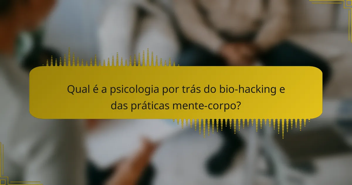 Qual é a psicologia por trás do bio-hacking e das práticas mente-corpo?