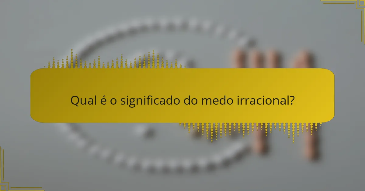Qual é o significado do medo irracional?